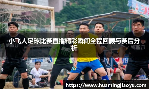 小飞人足球比赛直播精彩瞬间全程回顾与赛后分析